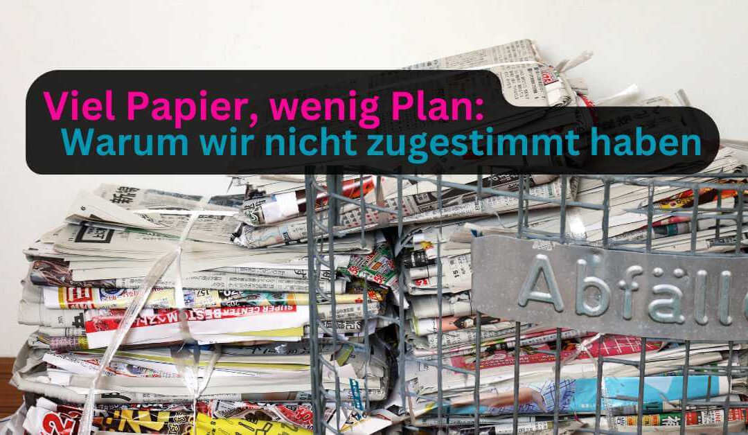 Viel Papier, wenig Plan: Warum wir nicht zugestimmt haben
